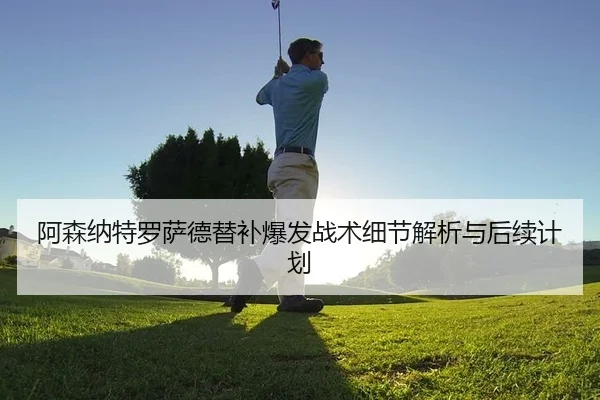 阿森纳特罗萨德替补爆发战术细节解析与后续计划