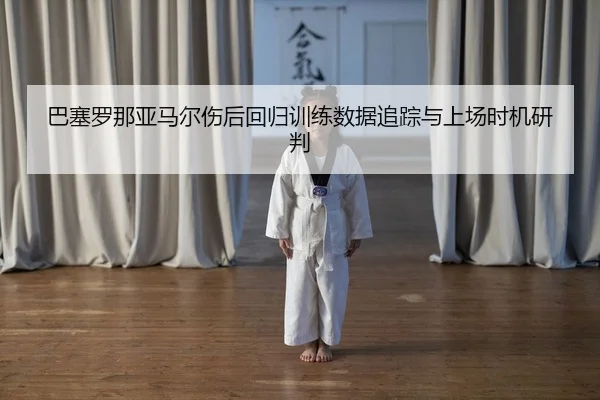 ba-sai-luo-na-ya-ma-er-shang-hou-hui-gui-xun-lian-shu-ju-zhui-zong-yu-shang-chang-shi-ji-yan-pan-2-971.jpg
