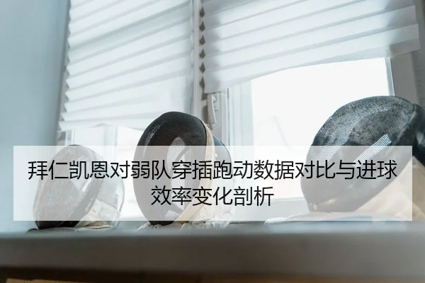 拜仁凯恩对弱队穿插跑动数据对比与进球效率变化剖析