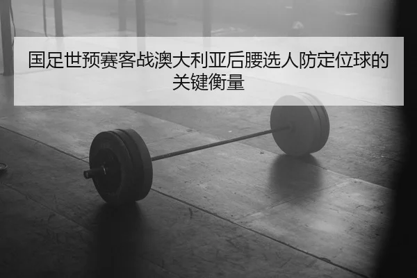 guo-zu-shi-yu-sai-ke-zhan-ao-da-li-ya-hou-yao-xuan-ren-fang-ding-wei-qiu-de-guan-jian-heng-liang-2-919.jpg