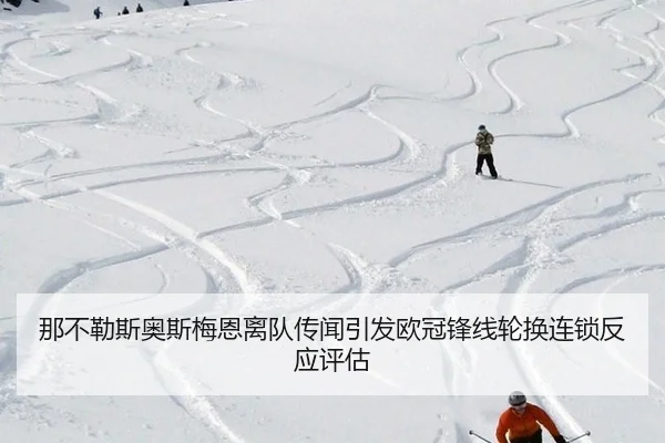 那不勒斯奥斯梅恩离队传闻引发欧冠锋线轮换连锁反应评估
