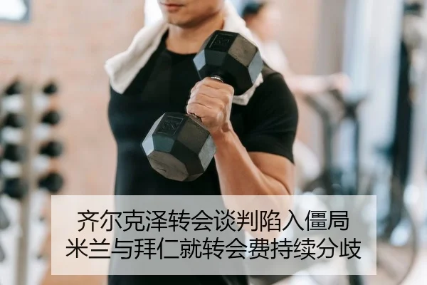 齐尔克泽转会谈判陷入僵局 米兰与拜仁就转会费持续分歧